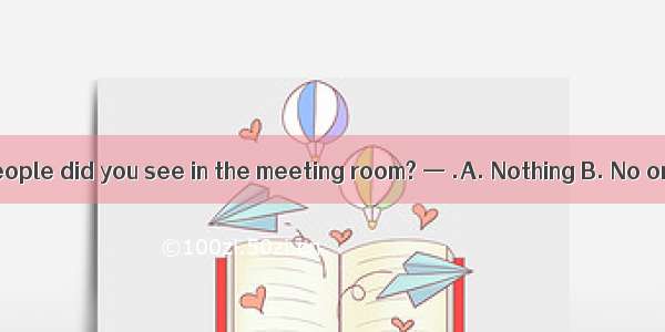 —How many people did you see in the meeting room? — .A. Nothing B. No one C. None