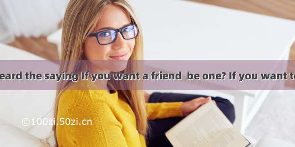 Have you ever heard the saying If you want a friend  be one? If you want to make friends w