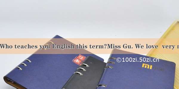 Hello Jane. Who teaches you English this term?Miss Gu. We love  very much.A. heB.