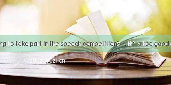---Are you going to take part in the speech competition?- . It’s too good a chance to m