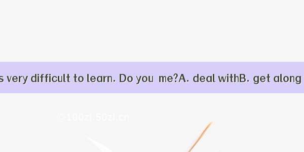 I think physics is very difficult to learn. Do you  me?A. deal withB. get along withC. agr