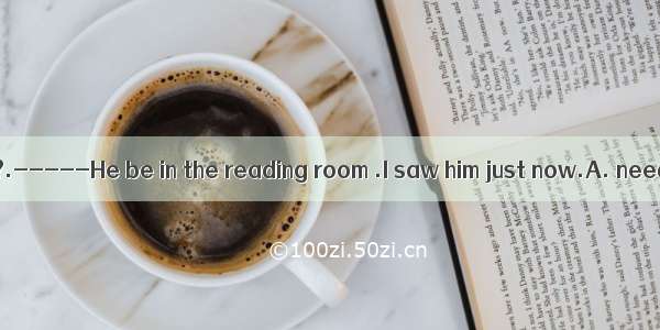 --Where is Jack?.-----He be in the reading room .I saw him just now.A. needB. canC. mu