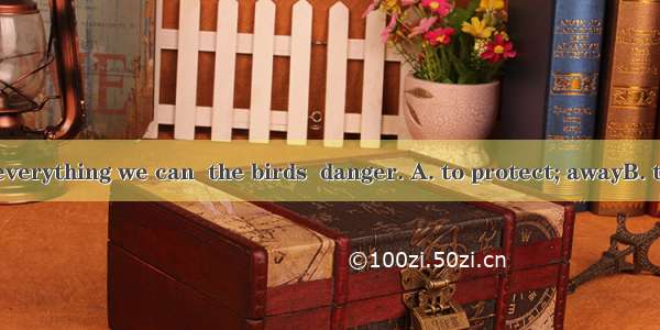 We should do everything we can  the birds  danger. A. to protect; awayB. to protect; inC.