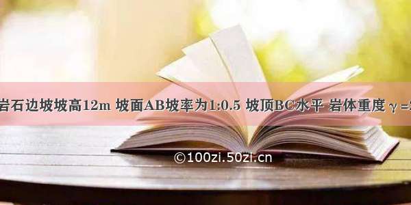 如图所示的岩石边坡坡高12m 坡面AB坡率为1:0.5 坡顶BC水平 岩体重度γ=23kN/m。已