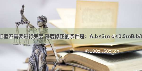 地基承载力特征值不需要进行宽度 深度修正的条件是：A.b≤3m d≤0.5mB.b>3m d≤0.5