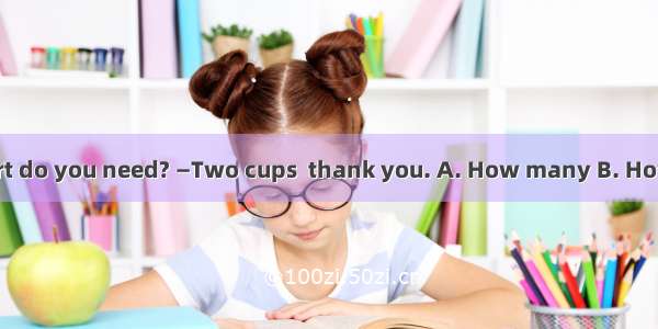 — cups of yogurt do you need? —Two cups  thank you. A. How many B. How much C. How