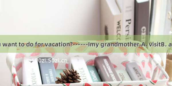 ----What do you want to do for vacation?------Imy grandmother.A. visitB. am going to vistC