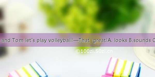 —Jack and Tom let’s play volleyball!—That  great!A. looks B.sounds C.thinks