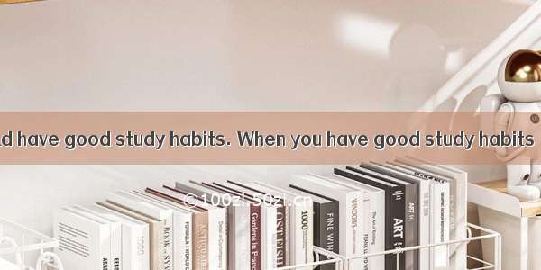 All students should have good study habits. When you have good study habits  you can learn