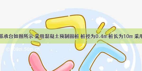 某建筑桩基承台如图所示 采用混凝土预制圆桩 桩径为0.4m 桩长为10m 采用单桥静力