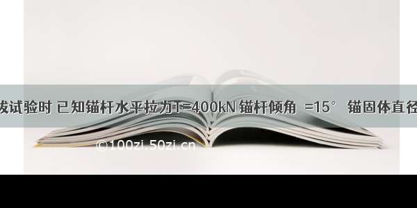 基坑锚杆拉拔试验时 已知锚杆水平拉力T=400kN 锚杆倾角α=15° 锚固体直径D=150mm