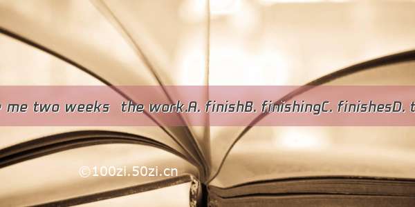 It will take me two weeks  the work.A. finishB. finishingC. finishesD. to finish