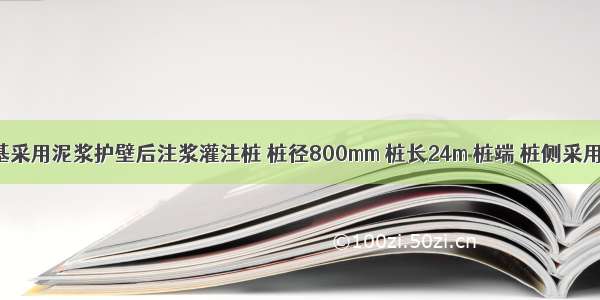 某建筑桩基采用泥浆护壁后注浆灌注桩 桩径800mm 桩长24m 桩端 桩侧采用复式注浆 