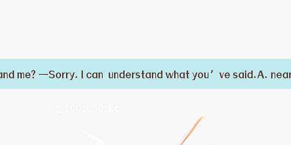 —Can you understand me? —Sorry. I can  understand what you’ve said.A. nearlyB. easilyC. h