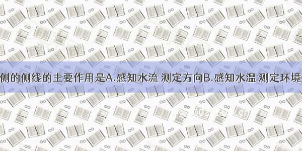 鱼类身体两侧的侧线的主要作用是A.感知水流 测定方向B.感知水温 测定环境C.感知环境