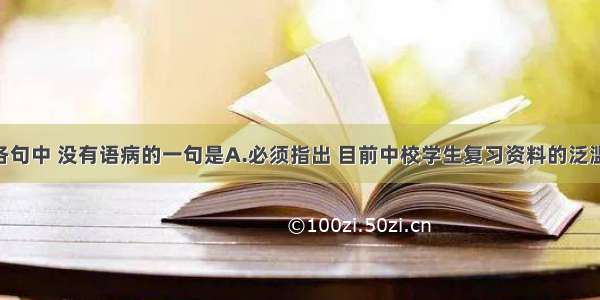 单选题下列各句中 没有语病的一句是A.必须指出 目前中校学生复习资料的泛滥成灾 不仅使