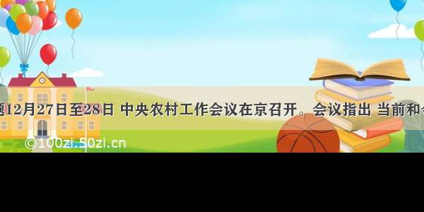 单选题12月27日至28日 中央农村工作会议在京召开。会议指出 当前和今后一