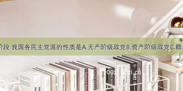 单选题现阶段 我国各民主党派的性质是A.无产阶级政党B.资产阶级政党C.群众团体D.为