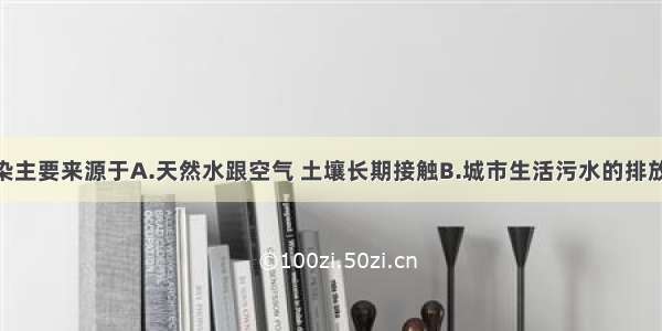 多选题水污染主要来源于A.天然水跟空气 土壤长期接触B.城市生活污水的排放 农业生产中