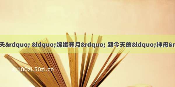 单选题从古代的“把酒问青天” “嫦娥奔月” 到今天的“神舟”号系列升空 再到“天