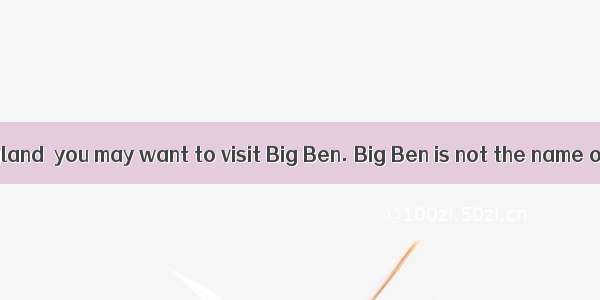 If you go to England  you may want to visit Big Ben. Big Ben is not the name of a man but