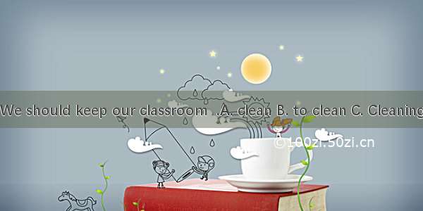 We should keep our classroom  .A. clean B. to clean C. Cleaning