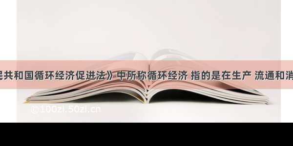 《中华人民共和国循环经济促进法》中所称循环经济 指的是在生产 流通和消费等过程中