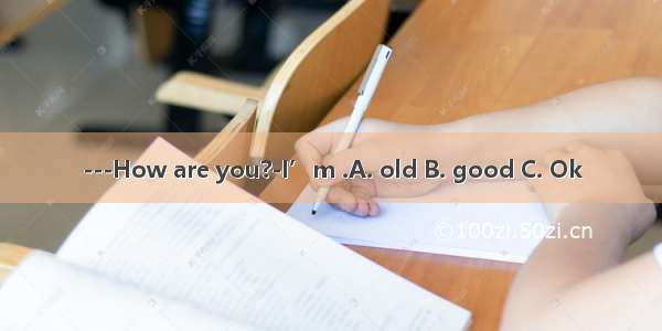 ---How are you?-I’m .A. old B. good C. Ok