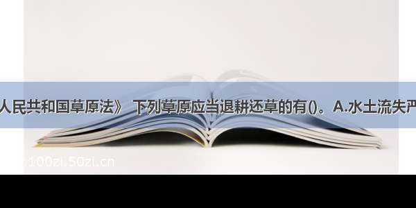 依据《中华人民共和国草原法》 下列草原应当退耕还草的有()。A.水土流失严重的已垦草