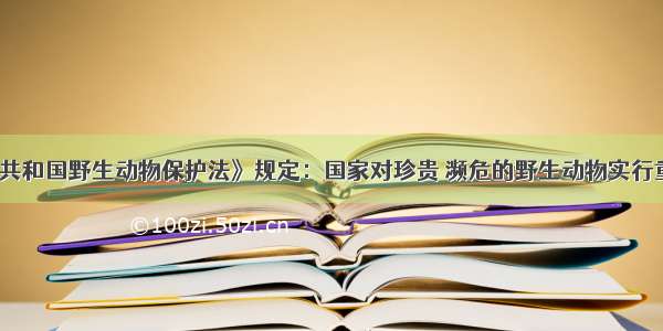 《中华人民共和国野生动物保护法》规定：国家对珍贵 濒危的野生动物实行重点保护。国