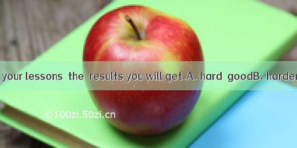 The you work at your lessons  the  results you will get.A. hard  goodB. harder  goodC. ha