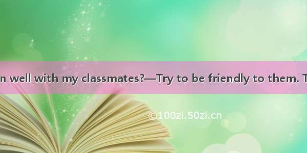 —How can I get on well with my classmates?—Try to be friendly to them. That will make it m