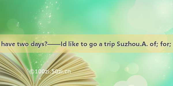 ——What if you have two days?——Id like to go a trip Suzhou.A. of; for; toB. off; on; toC.