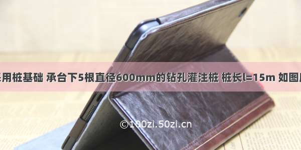 某框架柱采用桩基础 承台下5根直径600mm的钻孔灌注桩 桩长l=15m 如图所示 作用于