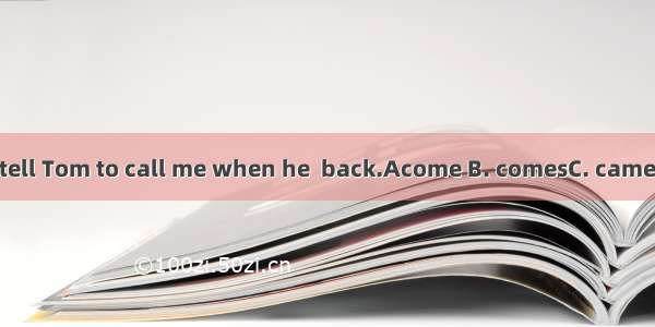 Jack  please tell Tom to call me when he  back.Acome B. comesC. cameD. will come