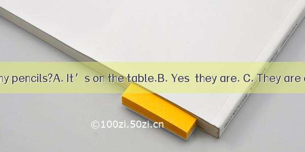 --Where are my pencils?A. It’s on the table.B. Yes  they are. C. They are on the table.