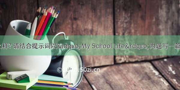 你的学校生活怎么样? 请结合提示词以&ldquo;My School Life&rdquo;为题写一篇60词左右的短文