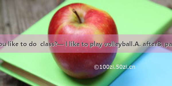 — What do you like to do  class?— I like to play volleyball.A. afterB. pastC. fromD. to