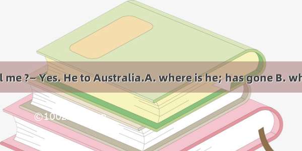 — Could you tell me ?— Yes. He to Australia.A. where is he; has gone B. where he is; has g