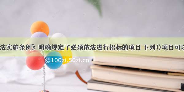 《招标投标法实施条例》明确规定了必须依法进行招标的项目 下列()项目可以不进行招标