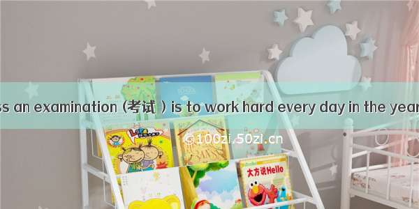 A good way to pass an examination (考试）is to work hard every day in the year. You may fail