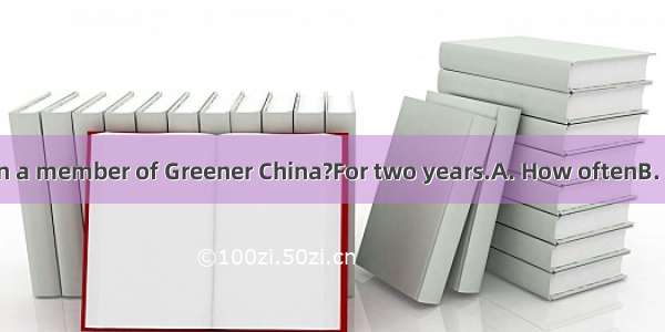 have you been a member of Greener China?For two years.A. How oftenB. How longC. W