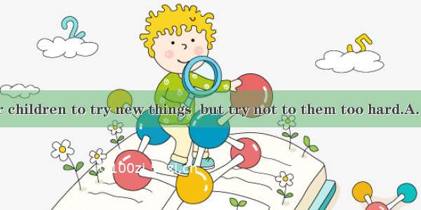 Encourage your children to try new things  but try not to them too hard.A. preventB. hitC.