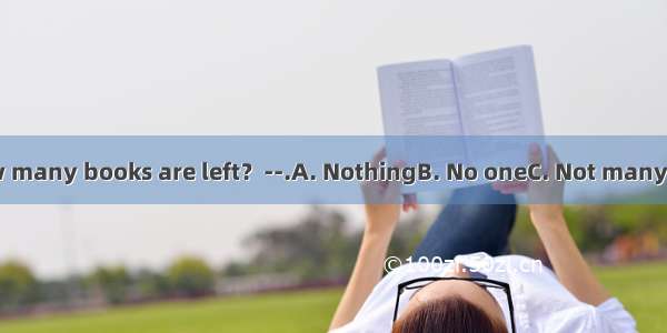 ----How many books are left？--.A. NothingB. No oneC. Not manyD. None