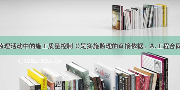 在建设工程监理活动中的施工质量控制 ()是实施监理的直接依据。A.工程合同文件B.工程