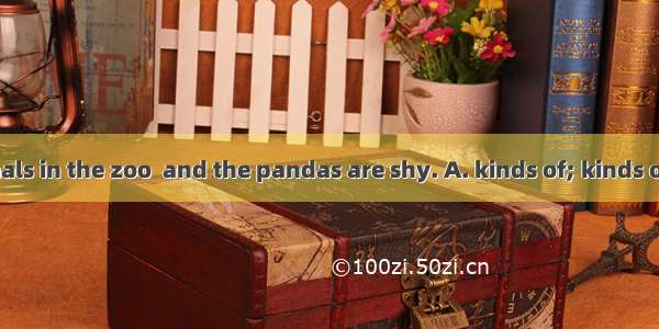 There are animals in the zoo  and the pandas are shy. A. kinds of; kinds ofB. kind of; kin