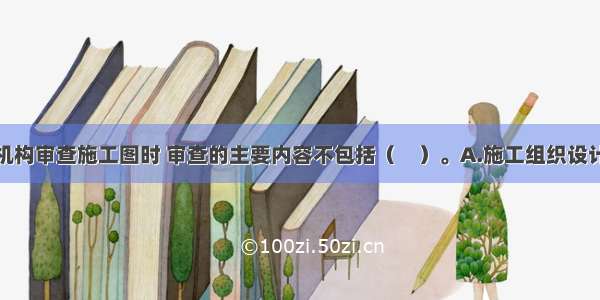 施工图审查机构审查施工图时 审查的主要内容不包括（　）。A.施工组织设计B.是否符合