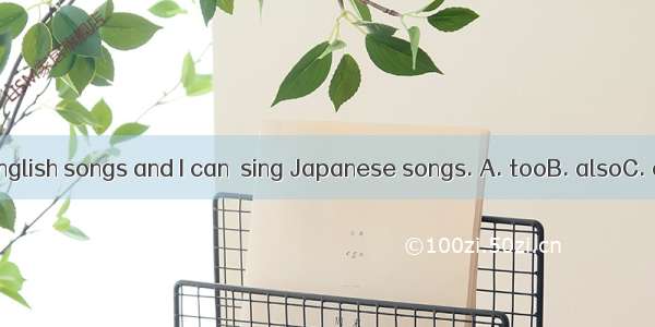 I can sing English songs and I can  sing Japanese songs. A. tooB. alsoC. onlyD. just