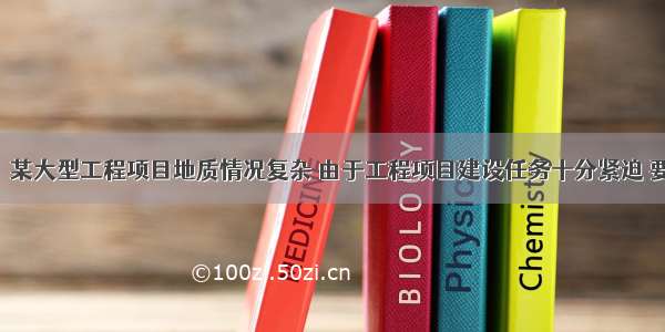 【案例六】某大型工程项目地质情况复杂 由于工程项目建设任务十分紧迫 要求尽快开工