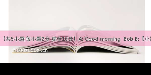 补全对话（共5小题;每小题2分 满分10分）A: Good morning  Bob.B:【小题1】. Go